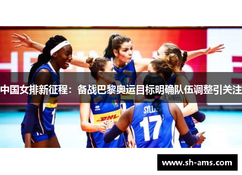 中国女排新征程：备战巴黎奥运目标明确队伍调整引关注
