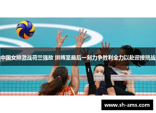 中国女排激战荷兰强敌 拼搏至最后一刻力争胜利全力以赴迎接挑战