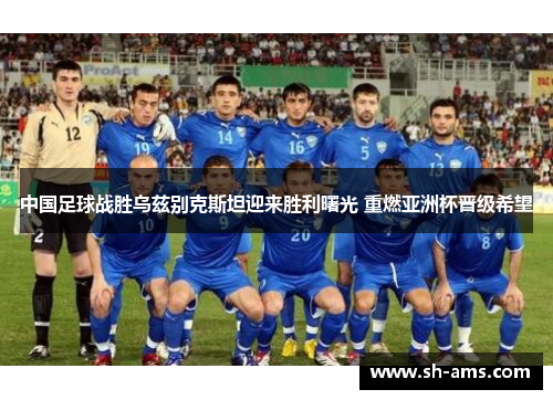 中国足球战胜乌兹别克斯坦迎来胜利曙光 重燃亚洲杯晋级希望