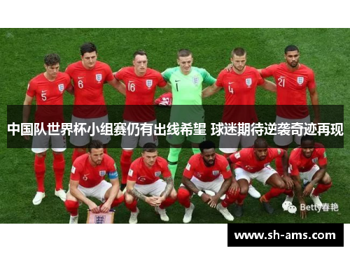 中国队世界杯小组赛仍有出线希望 球迷期待逆袭奇迹再现