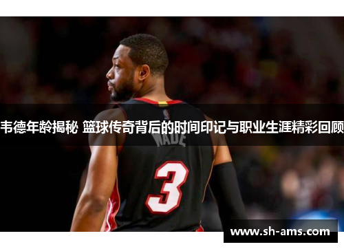 韦德年龄揭秘 篮球传奇背后的时间印记与职业生涯精彩回顾
